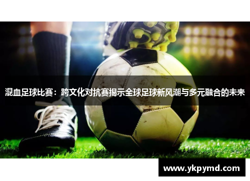 混血足球比赛：跨文化对抗赛揭示全球足球新风潮与多元融合的未来