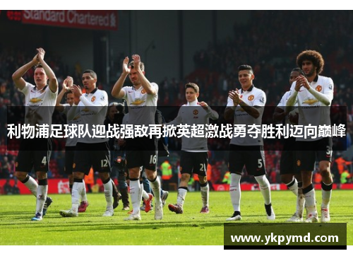 利物浦足球队迎战强敌再掀英超激战勇夺胜利迈向巅峰