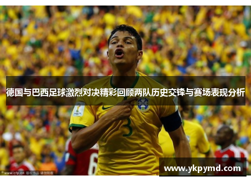 德国与巴西足球激烈对决精彩回顾两队历史交锋与赛场表现分析