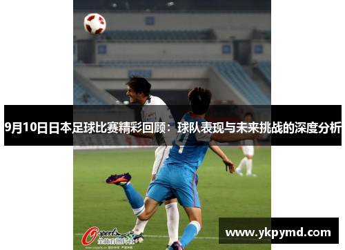 9月10日日本足球比赛精彩回顾：球队表现与未来挑战的深度分析