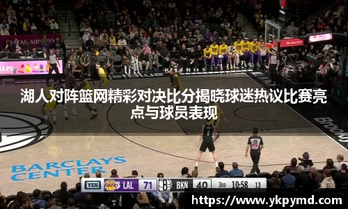beats365湖人对阵篮网精彩对决比分揭晓球迷热议比赛亮点与球员表现