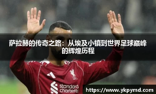 beats365萨拉赫的传奇之路：从埃及小镇到世界足球巅峰的辉煌历程