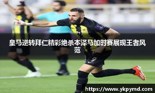 beats365皇马逆转拜仁精彩绝杀本泽马加时赛展现王者风范